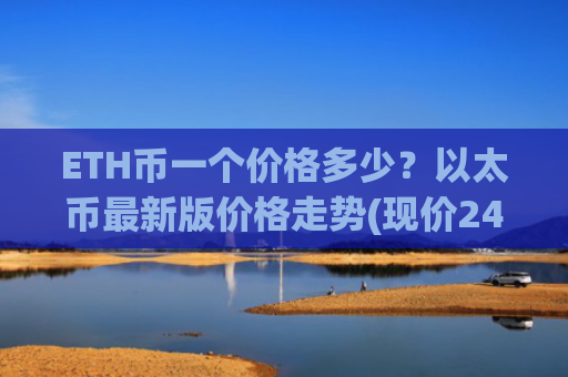 ETH币一个价格多少？以太币最新版价格走势(现价24430.19元)