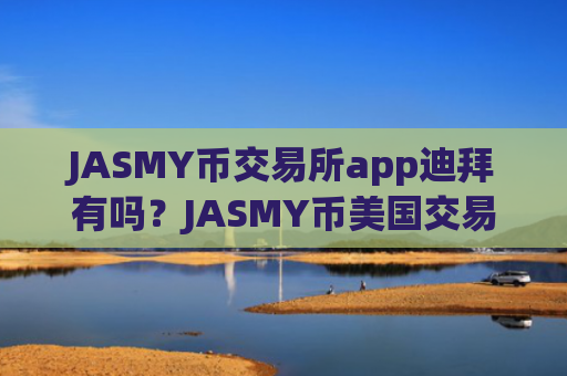 JASMY币交易所app迪拜有吗？JASMY币美国交易平台app排名