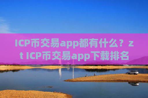 ICP币交易app都有什么？zt ICP币交易app下载排名