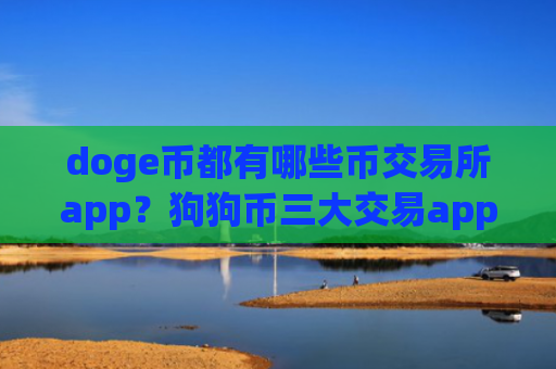 doge币都有哪些币交易所app?狗狗币三大交易app