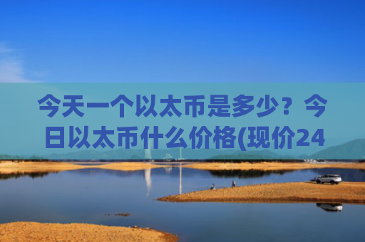 今天一个以太币是多少?今日以太币什么价格(现价24285.54元)