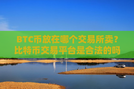 BTC币放在哪个交易所卖？比特币交易平台是合法的吗