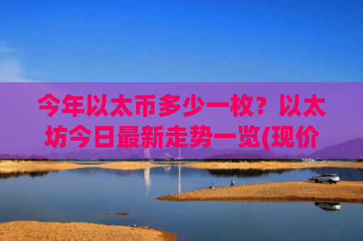 今年以太币多少一枚？以太坊今日最新走势一览(现价24317.49元)
