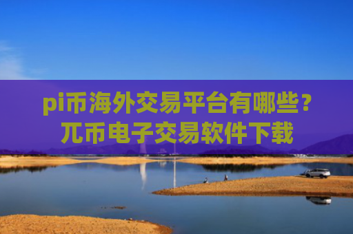 pi币海外交易平台有哪些?兀币电子交易软件下载
