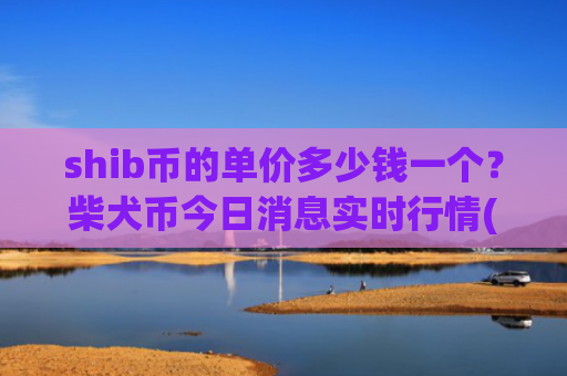 shib币的单价多少钱一个？柴犬币今日消息实时行情(现价0.00015792元)