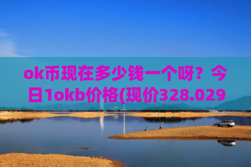 ok币现在多少钱一个呀？今日1okb价格(现价328.029元)