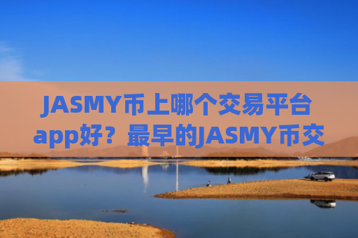 JASMY币上哪个交易平台app好？最早的JASMY币交易平台有哪些