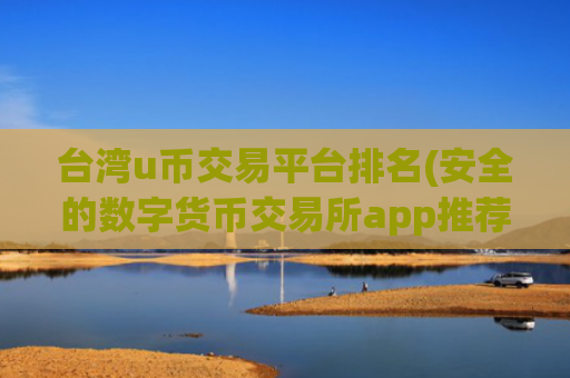 台湾u币交易平台排名(安全的数字货币交易所app推荐)