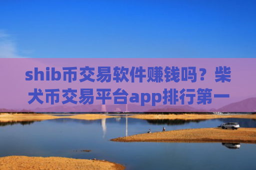 shib币交易软件赚钱吗?柴犬币交易平台app排行第一