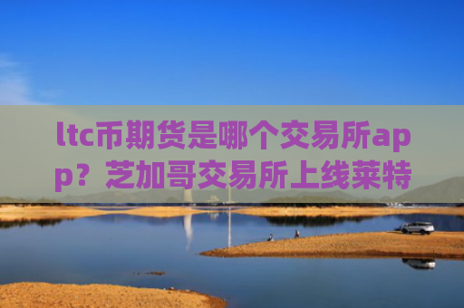 ltc币期货是哪个交易所app?芝加哥交易所上线莱特币