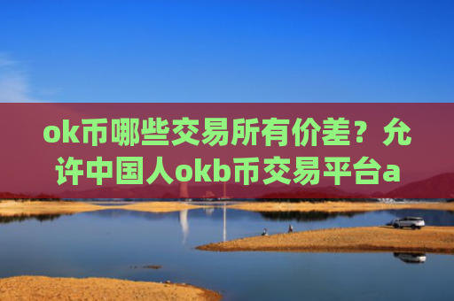 ok币哪些交易所有价差？允许中国人okb币交易平台app