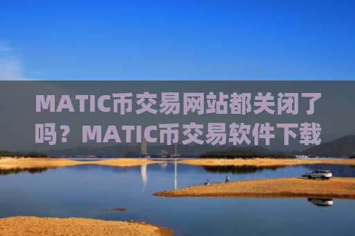 MATIC币交易网站都关闭了吗？MATIC币交易软件下载app注册