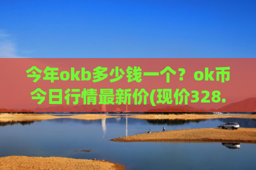 今年okb多少钱一个？ok币今日行情最新价(现价328.492元)