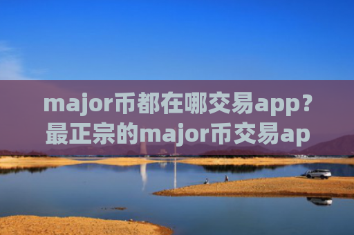 major币都在哪交易app？最正宗的major币交易app排名