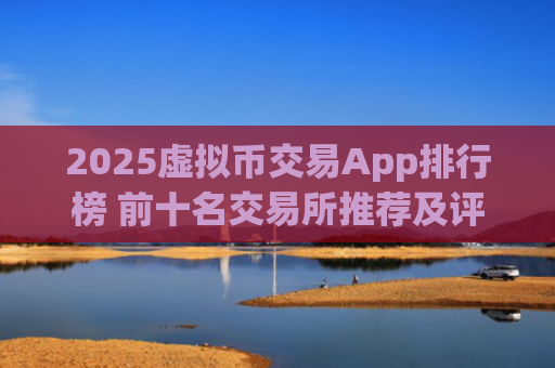 2025虚拟币交易App排行榜 前十名交易所推荐及评级分析