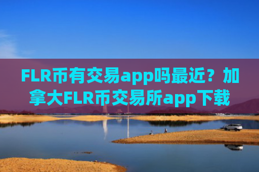 FLR币有交易app吗最近?加拿大FLR币交易所app下载官网