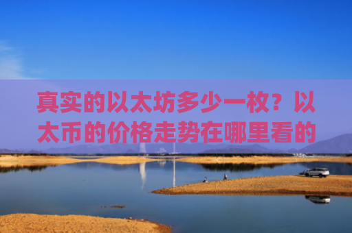 真实的以太坊多少一枚?以太币的价格走势在哪里看的(现价24633.99元)