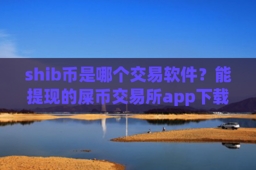 shib币是哪个交易软件?能提现的屎币交易所app下载