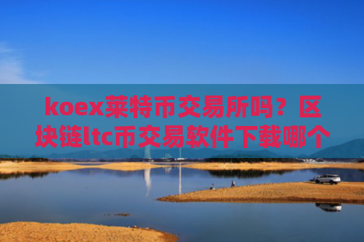 koex莱特币交易所吗?区块链ltc币交易软件下载哪个好