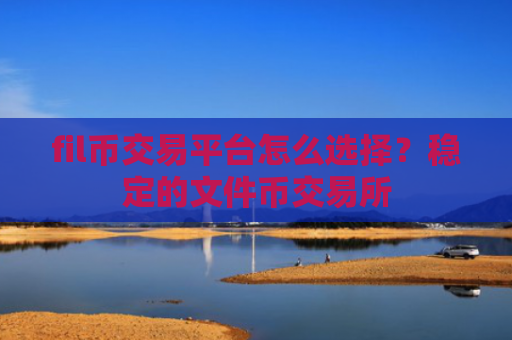 fil币交易平台怎么选择？稳定的文件币交易所