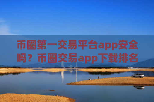 币圈第一交易平台app安全吗？币圈交易app下载排名网站