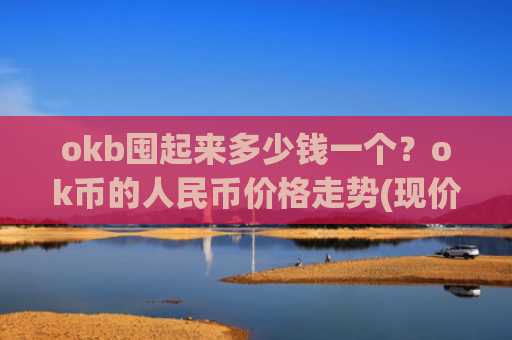 okb囤起来多少钱一个?ok币的人民币价格走势(现价328.819元)