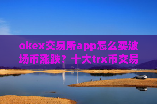 okex交易所app怎么买波场币涨跌?十大trx币交易app官网下载