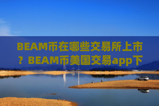 BEAM币在哪些交易所上市?BEAM币美国交易app下载排名榜