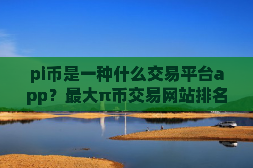 pi币是一种什么交易平台app？最大π币交易网站排名