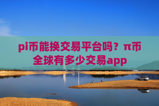 pi币能换交易平台吗？π币全球有多少交易app