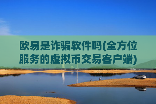 欧易是诈骗软件吗(全方位服务的虚拟币交易客户端)
