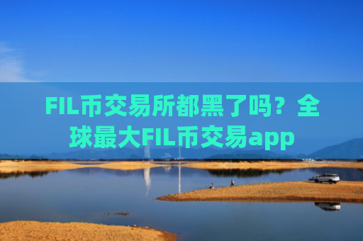 FIL币交易所都黑了吗?全球最大FIL币交易app
