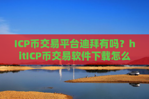 ICP币交易平台迪拜有吗？hitICP币交易软件下载怎么下载