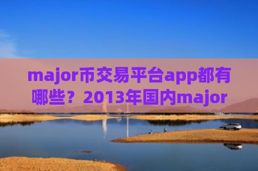 major币交易平台app都有哪些?2013年国内major币交易所app下载