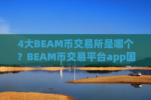 4大BEAM币交易所是哪个？BEAM币交易平台app国际排行