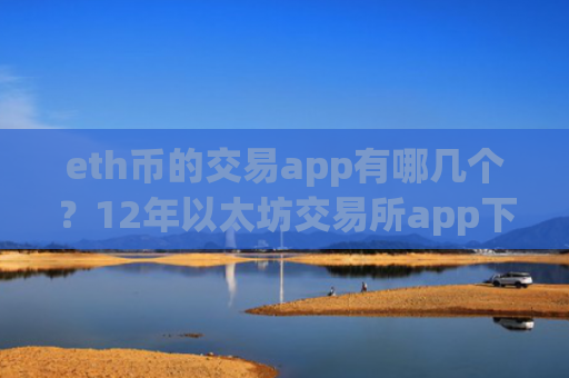 eth币的交易app有哪几个?12年以太坊交易所app下载