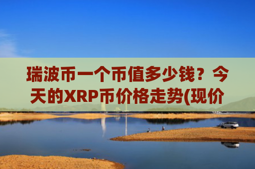 瑞波币一个币值多少钱？今天的XRP币价格走势(现价16.2147元)