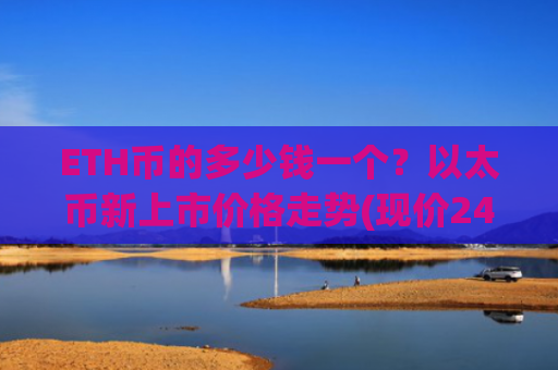 ETH币的多少钱一个？以太币新上市价格走势(现价24512.9元)