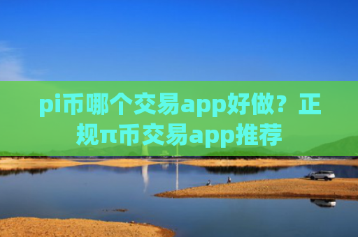 pi币哪个交易app好做?正规π币交易app推荐