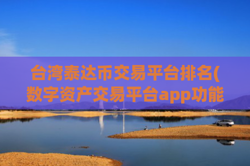台湾泰达币交易平台排名(数字资产交易平台app功能介绍)