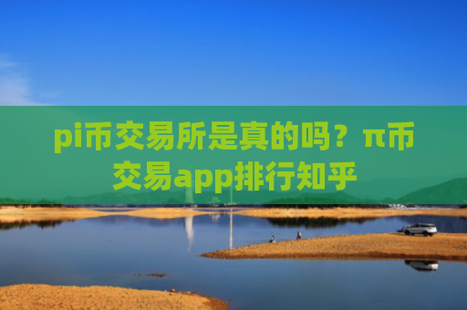 pi币交易所是真的吗?π币交易app排行知乎