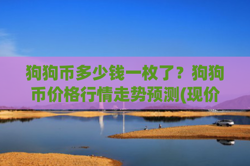 狗狗币多少钱一枚了？狗狗币价格行情走势预测(现价2.3216元)