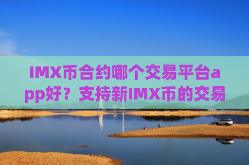 IMX币合约哪个交易平台app好?支持新IMX币的交易网站