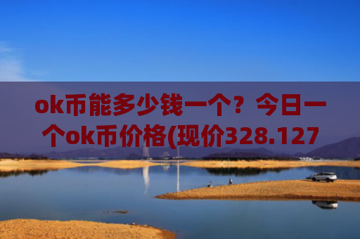 ok币能多少钱一个?今日一个ok币价格(现价328.127元)