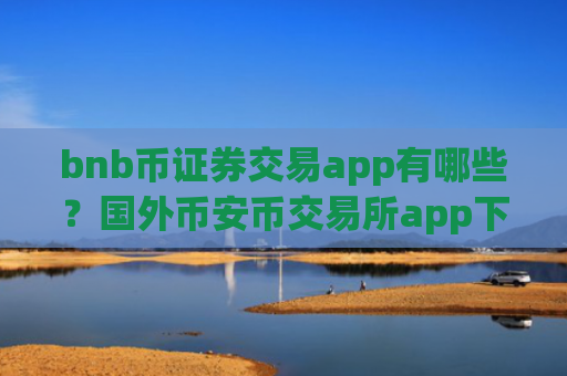 bnb币证券交易app有哪些？国外币安币交易所app下载有那些
