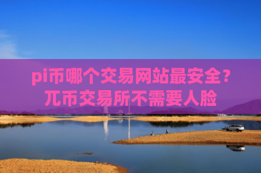 pi币哪个交易网站最安全?兀币交易所不需要人脸