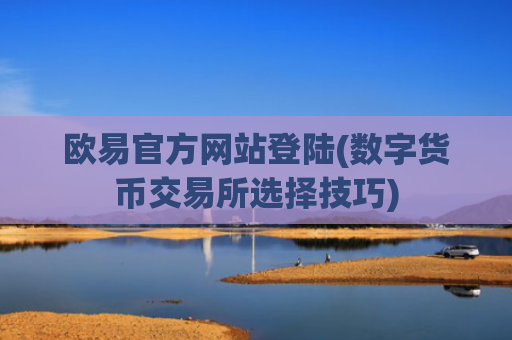 欧易官方网站登陆(数字货币交易所选择技巧)