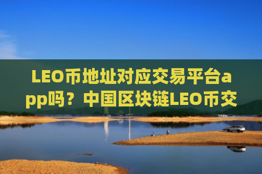 LEO币地址对应交易平台app吗?中国区块链LEO币交易app