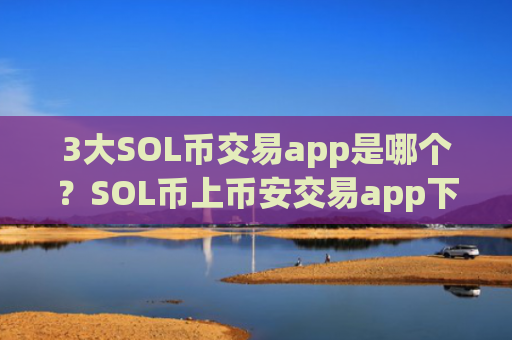 3大SOL币交易app是哪个?SOL币上币安交易app下载了