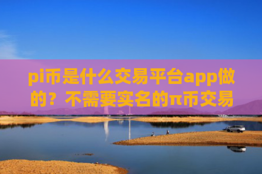 pi币是什么交易平台app做的？不需要实名的π币交易软件